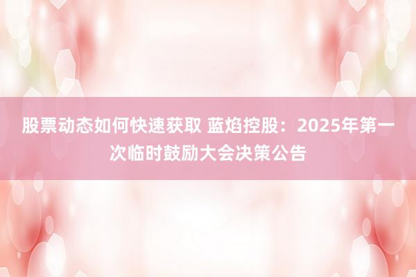 股票动态如何快速获取 蓝焰控股：2025年第一次临时鼓励大会决策公告