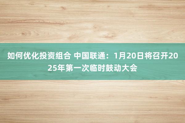 如何优化投资组合 中国联通：1月20日将召开2025年第一次临时鼓动大会