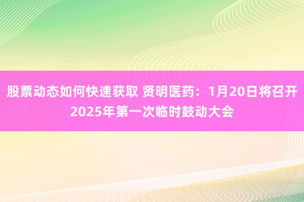 股票动态如何快速获取 贤明医药：1月20日将召开2025年第一次临时鼓动大会