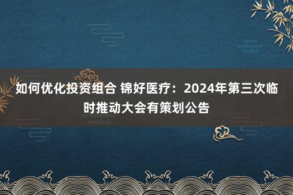 如何优化投资组合 锦好医疗：2024年第三次临时推动大会有策划公告