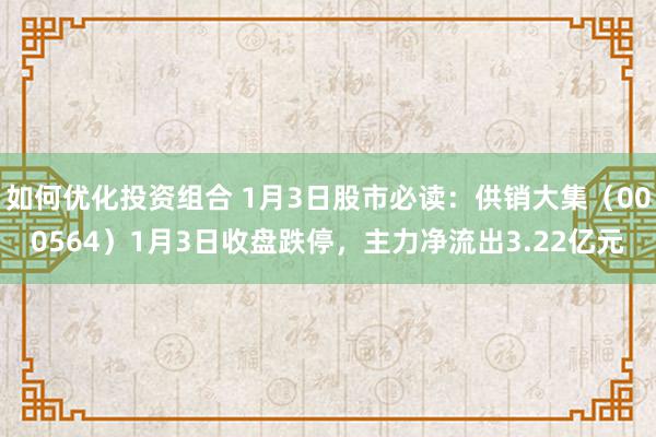 如何优化投资组合 1月3日股市必读：供销大集（000564）1月3日收盘跌停，主力净流出3.22亿元