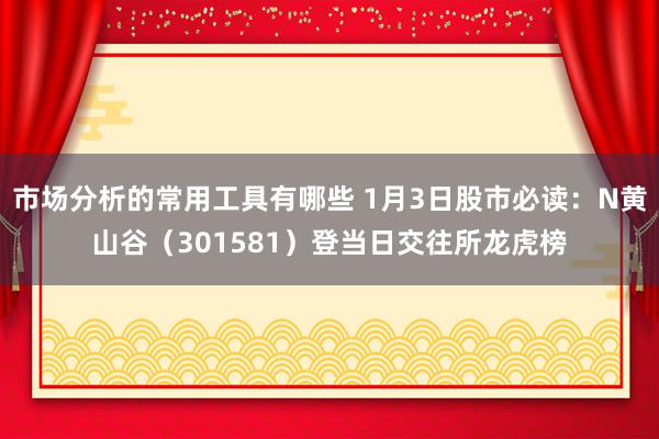 市场分析的常用工具有哪些 1月3日股市必读：N黄山谷（301581）登当日交往所龙虎榜