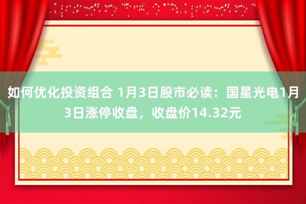 如何优化投资组合 1月3日股市必读：国星光电1月3日涨停收盘，收盘价14.32元