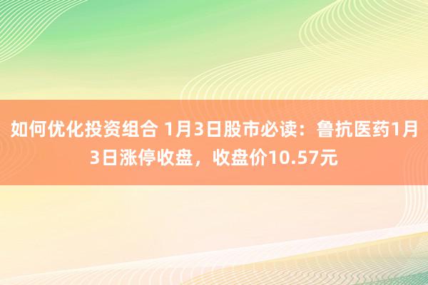 如何优化投资组合 1月3日股市必读：鲁抗医药1月3日涨停收盘，收盘价10.57元