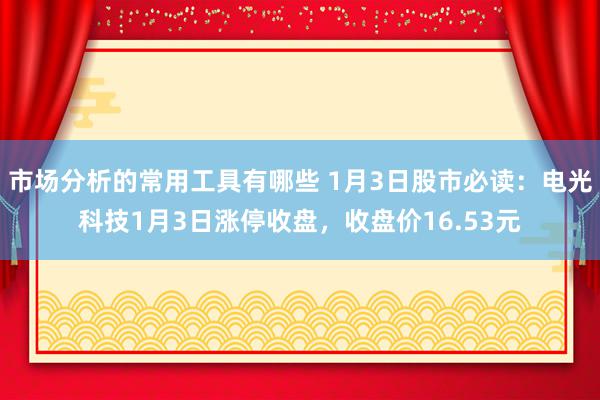 市场分析的常用工具有哪些 1月3日股市必读：电光科技1月3日涨停收盘，收盘价16.53元