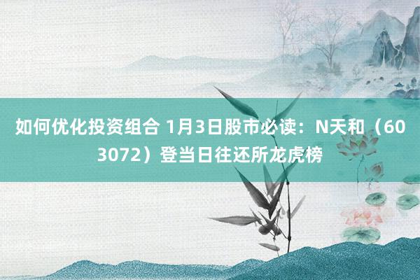 如何优化投资组合 1月3日股市必读：N天和（603072）登当日往还所龙虎榜