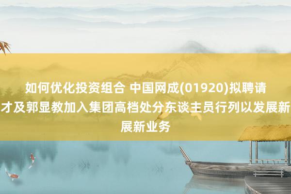 如何优化投资组合 中国网成(01920)拟聘请萧书才及郭显教加入集团高档处分东谈主员行列以发展新业务