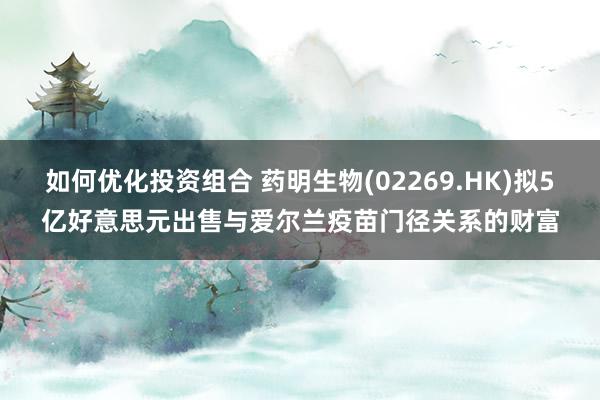 如何优化投资组合 药明生物(02269.HK)拟5亿好意思元出售与爱尔兰疫苗门径关系的财富