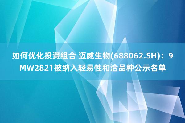 如何优化投资组合 迈威生物(688062.SH)：9MW2821被纳入轻易性和洽品种公示名单